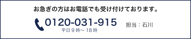 お急ぎの方はお電話でも受け付けております。 0120-031-915 平日9時～18時 担当：石川
